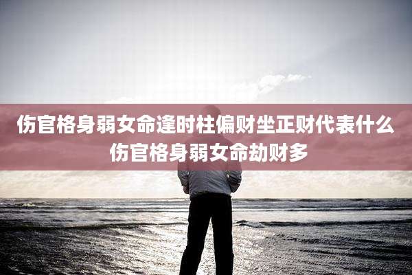 伤官格身弱女命逢时柱偏财坐正财代表什么 伤官格身弱女命劫财多