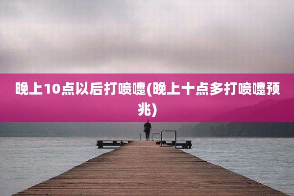 晚上10点以后打喷嚏(晚上十点多打喷嚏预兆)