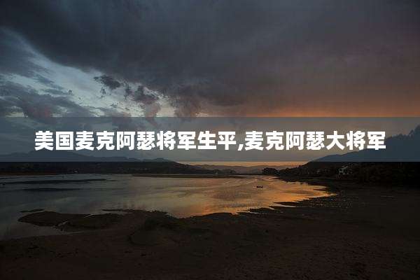 美国麦克阿瑟将军生平,麦克阿瑟大将军