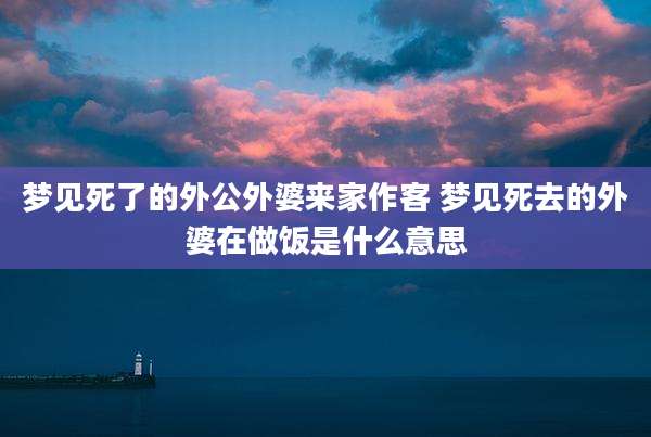 梦见死了的外公外婆来家作客 梦见死去的外婆在做饭是什么意思