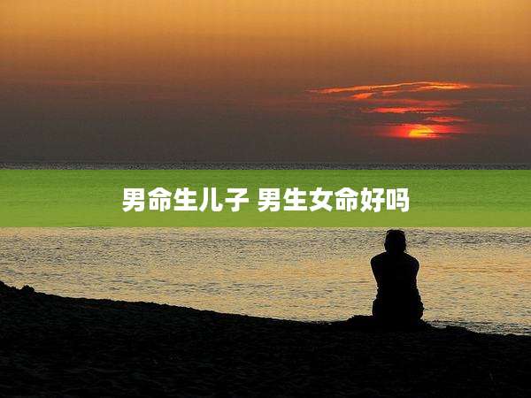 男命生儿子 男生女命好吗