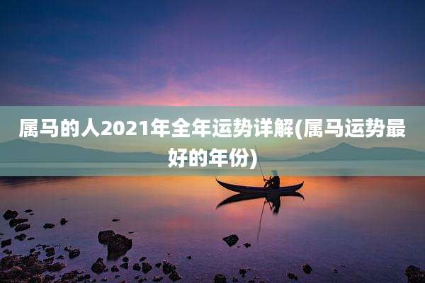 属马的人2021年全年运势详解(属马运势最好的年份)