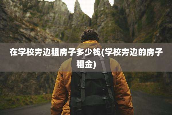 在学校旁边租房子多少钱(学校旁边的房子租金)