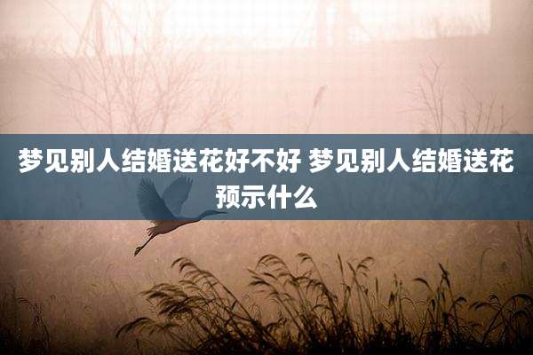 梦见别人结婚送花好不好 梦见别人结婚送花预示什么