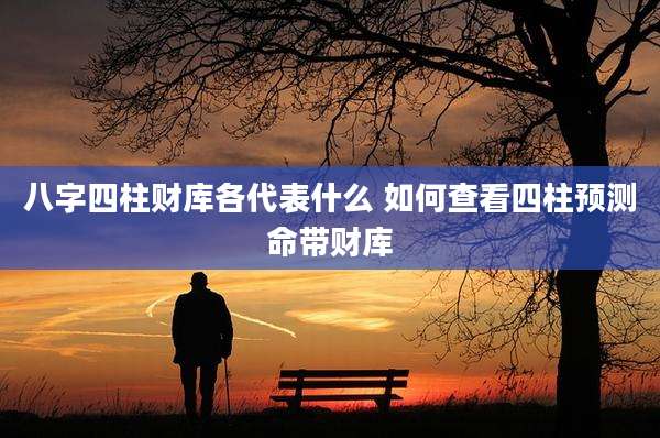 八字四柱财库各代表什么 如何查看四柱预测命带财库