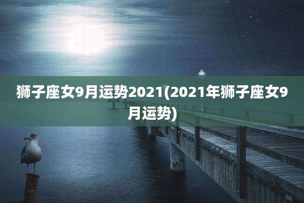狮子座女9月运势2021(2021年狮子座女9月运势)