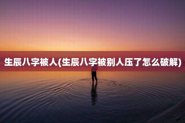 生辰八字被人(生辰八字被别人压了怎么破解)