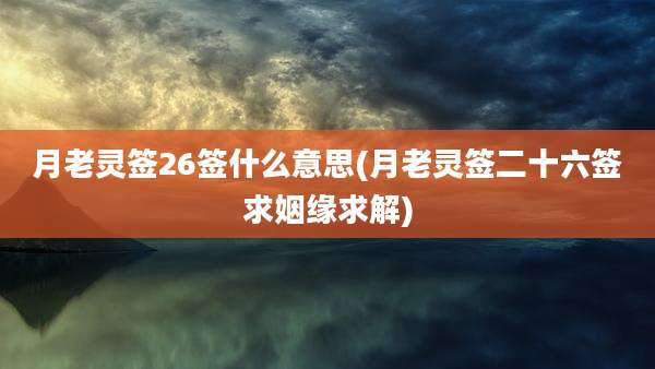 月老灵签26签什么意思(月老灵签二十六签求姻缘求解)