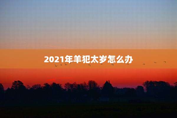 2021年羊犯太岁怎么办