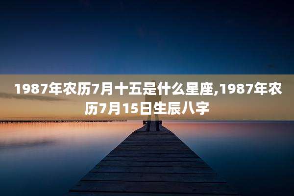 1987年农历7月十五是什么星座,1987年农历7月15日生辰八字