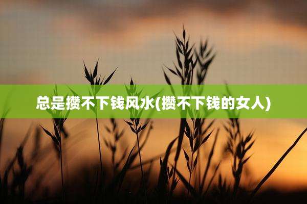 总是攒不下钱风水(攒不下钱的女人)