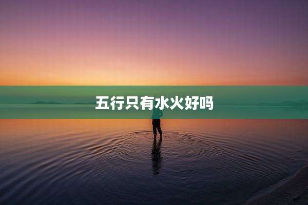 五行只有水火好吗