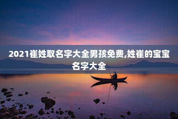 2021崔姓取名字大全男孩免费,姓崔的宝宝名字大全