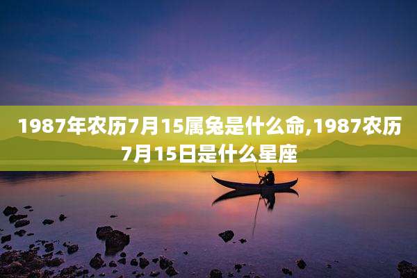 1987年农历7月15属兔是什么命,1987农历7月15日是什么星座