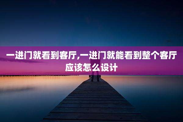 一进门就看到客厅,一进门就能看到整个客厅应该怎么设计