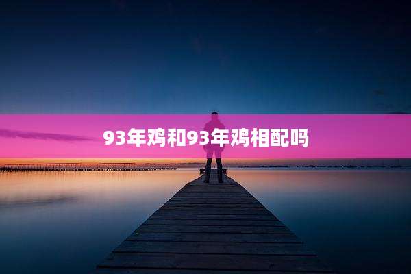 93年鸡和93年鸡相配吗