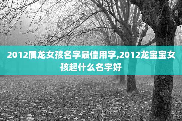 2012属龙女孩名字最佳用字,2012龙宝宝女孩起什么名字好