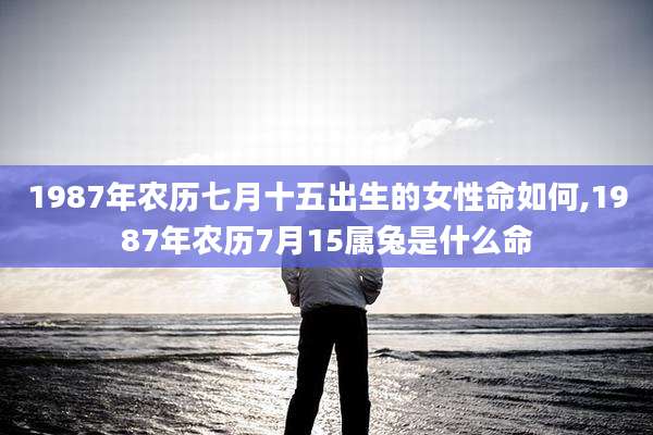 1987年农历七月十五出生的女性命如何,1987年农历7月15属兔是什么命