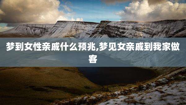 梦到女性亲戚什么预兆,梦见女亲戚到我家做客