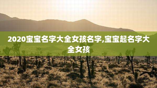 2020宝宝名字大全女孩名字,宝宝起名字大全女孩