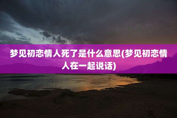 梦见初恋情人死了是什么意思(梦见初恋情人在一起说话)