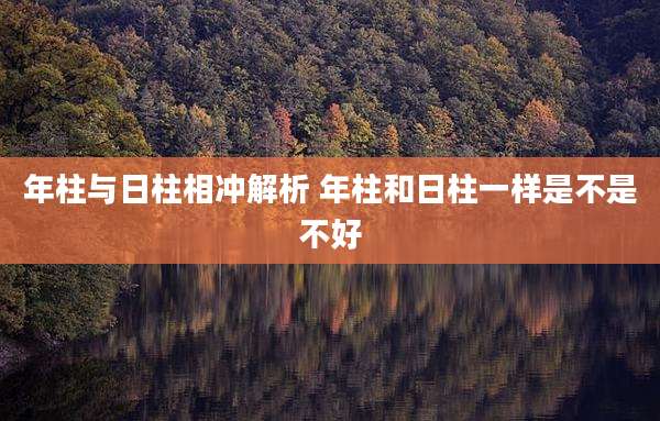 年柱与日柱相冲解析 年柱和日柱一样是不是不好