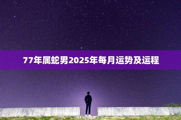 77年属蛇男2025年每月运势及运程