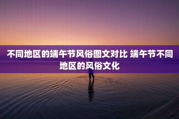 不同地区的端午节风俗图文对比 端午节不同地区的风俗文化