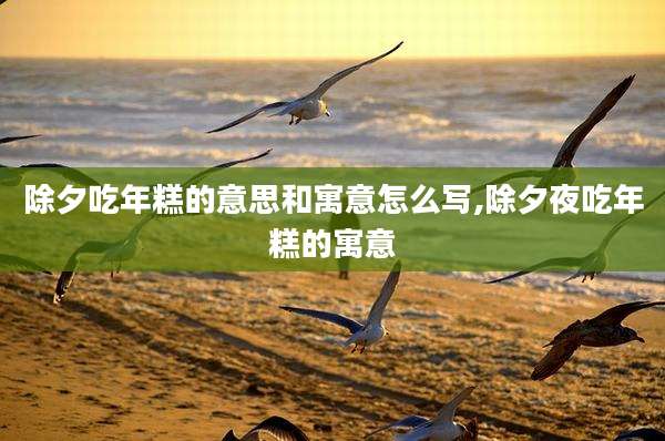 除夕吃年糕的意思和寓意怎么写,除夕夜吃年糕的寓意