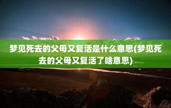 梦见死去的父母又复活是什么意思(梦见死去的父母又复活了啥意思)