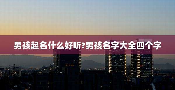 男孩起名什么好听?男孩名字大全四个字