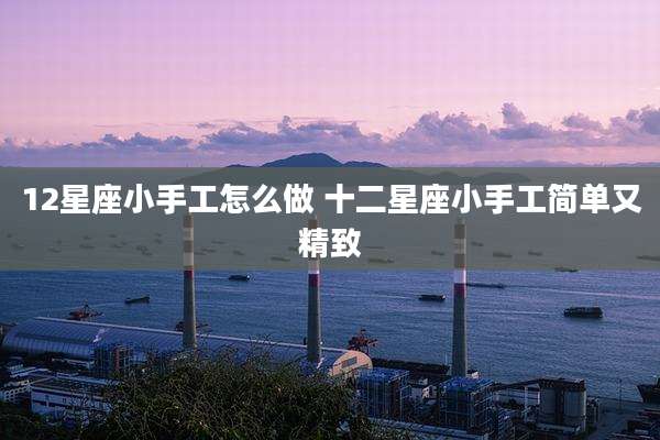 12星座小手工怎么做 十二星座小手工简单又精致