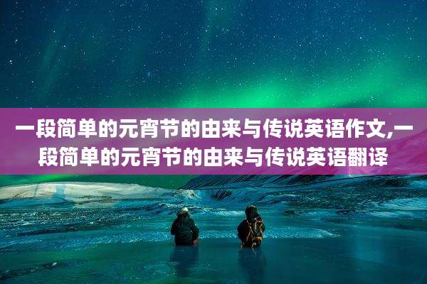 一段简单的元宵节的由来与传说英语作文,一段简单的元宵节的由来与传说英语翻译