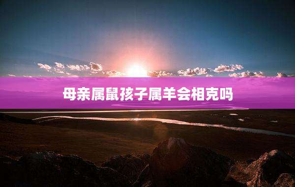 母亲属鼠孩子属羊会相克吗
