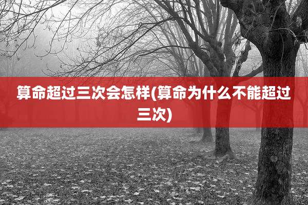 算命超过三次会怎样(算命为什么不能超过三次)
