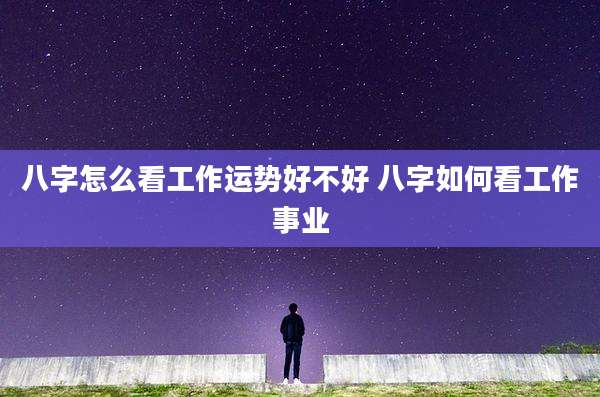 八字怎么看工作运势好不好 八字如何看工作事业