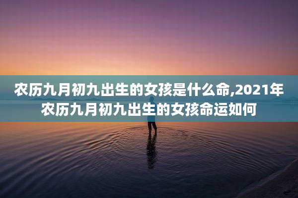农历九月初九出生的女孩是什么命,2021年农历九月初九出生的女孩命运如何