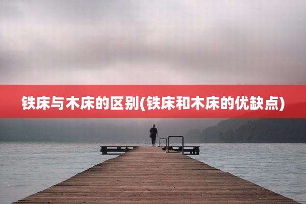 铁床与木床的区别(铁床和木床的优缺点)