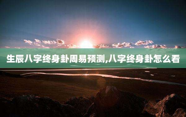 生辰八字终身卦周易预测,八字终身卦怎么看