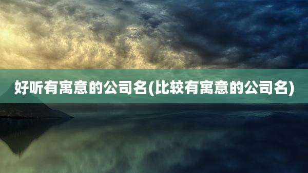 好听有寓意的公司名(比较有寓意的公司名)