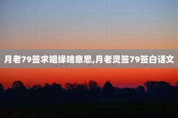 月老79签求姻缘啥意思,月老灵签79签白话文