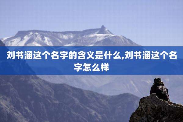 刘书涵这个名字的含义是什么,刘书涵这个名字怎么样