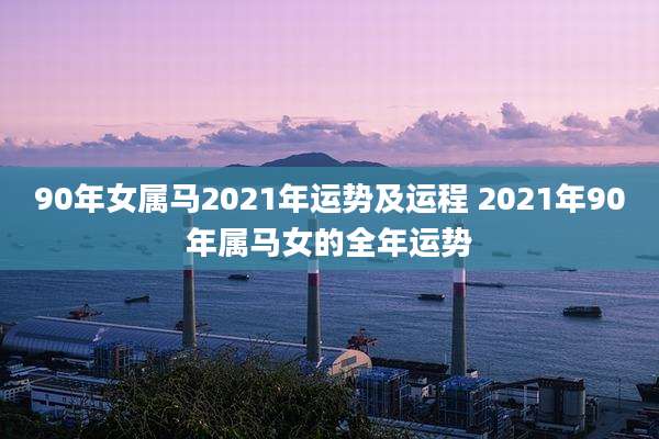 90年女属马2021年运势及运程 2021年90年属马女的全年运势