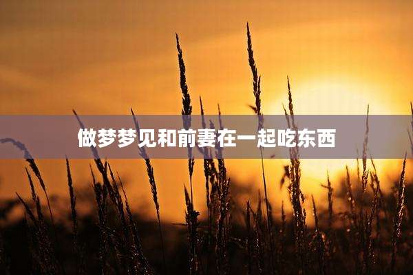 做梦梦见和前妻在一起吃东西