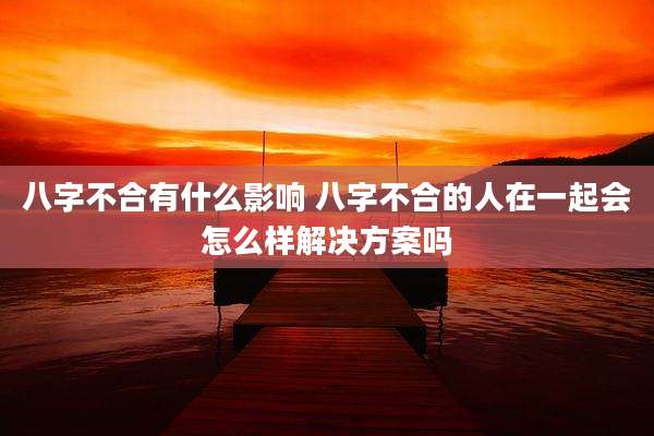 八字不合有什么影响 八字不合的人在一起会怎么样解决方案吗