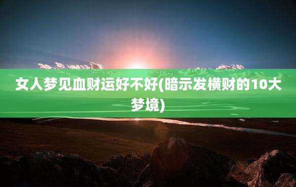 女人梦见血财运好不好(暗示发横财的10大梦境)