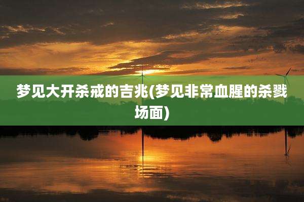 梦见大开杀戒的吉兆(梦见非常血腥的杀戮场面)