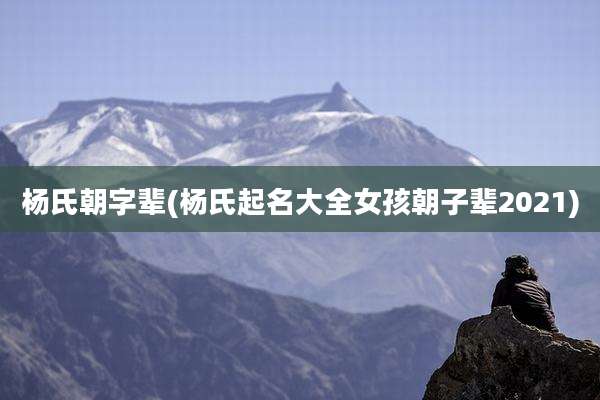 杨氏朝字辈(杨氏起名大全女孩朝子辈2021)