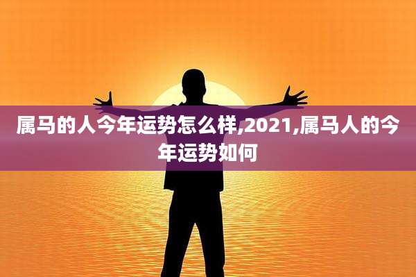 属马的人今年运势怎么样,2021,属马人的今年运势如何