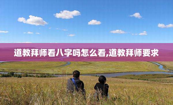 道教拜师看八字吗怎么看,道教拜师要求